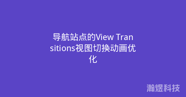 导航站点的View Transitions视图切换动画优化