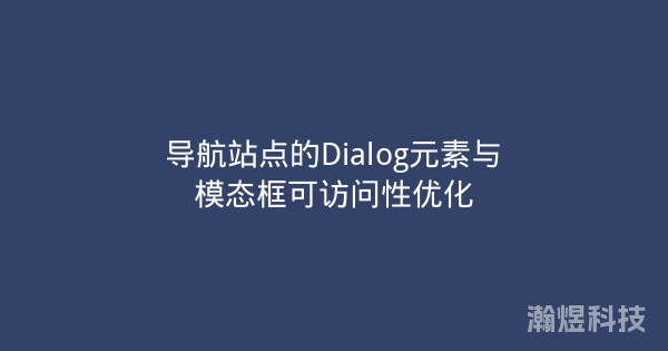 导航站点的Dialog元素与模态框可访问性优化