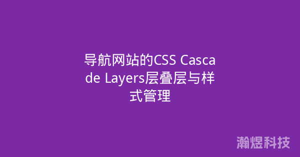 导航网站的CSS Cascade Layers层叠层与样式管理