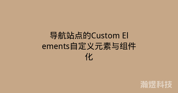 导航站点的Custom Elements自定义元素与组件化