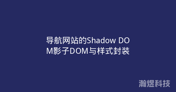 导航网站的Shadow DOM影子DOM与样式封装