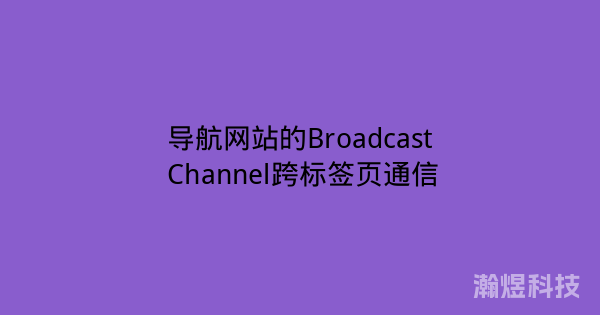 导航网站的Broadcast Channel跨标签页通信