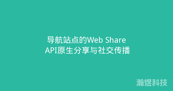 导航站点的Web Share API原生分享与社交传播