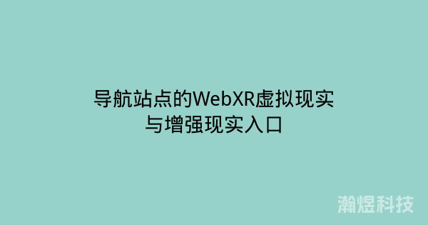 导航站点的WebXR虚拟现实与增强现实入口