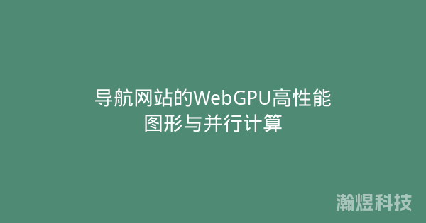 导航网站的WebGPU高性能图形与并行计算