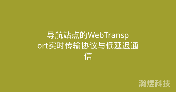 导航站点的WebTransport实时传输协议与低延迟通信
