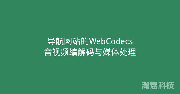 导航网站的WebCodecs音视频编解码与媒体处理