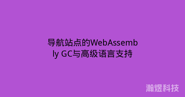 导航站点的WebAssembly GC与高级语言支持