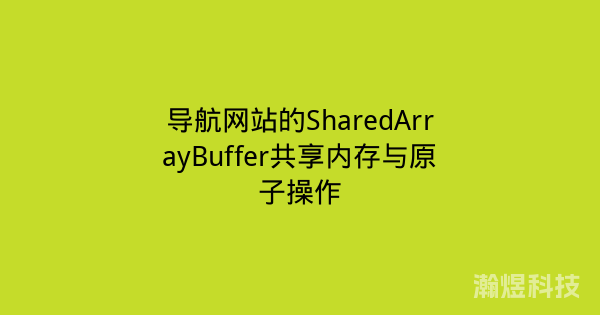 导航网站的SharedArrayBuffer共享内存与原子操作