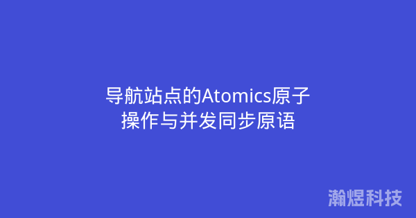 导航站点的Atomics原子操作与并发同步原语