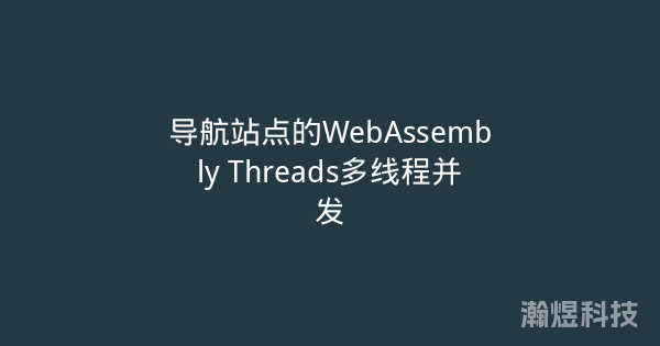 导航站点的WebAssembly Threads多线程并发