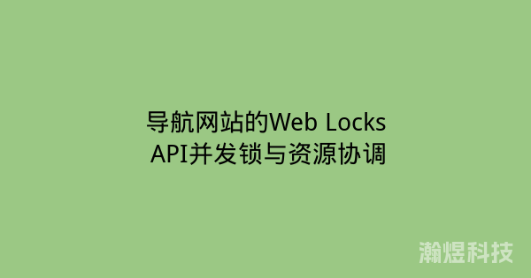 导航网站的Web Locks API并发锁与资源协调