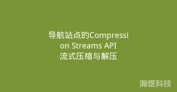导航站点的Compression Streams API流式压缩与解压