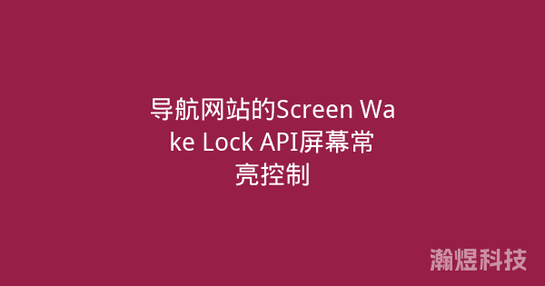 导航网站的Screen Wake Lock API屏幕常亮控制