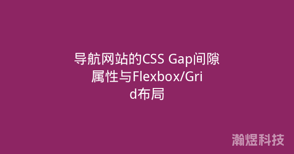 导航网站的CSS Gap间隙属性与Flexbox/Grid布局