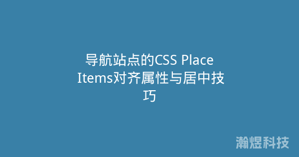 导航站点的CSS Place Items对齐属性与居中技巧