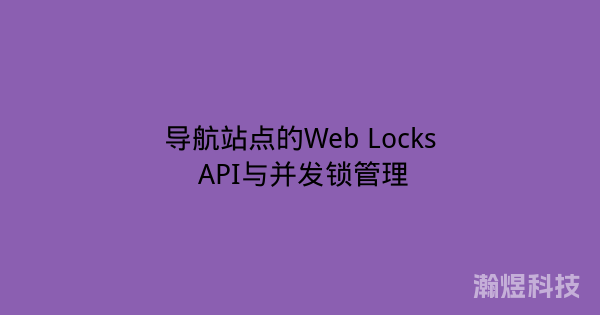 导航站点的Web Locks API与并发锁管理