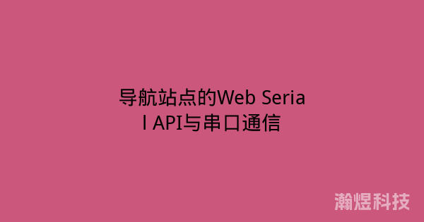 导航站点的Web Serial API与串口通信