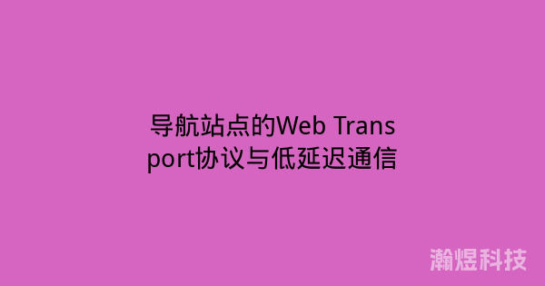 导航站点的Web Transport协议与低延迟通信