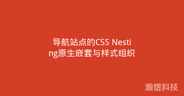 导航站点的CSS Nesting原生嵌套与样式组织