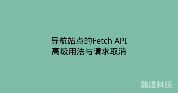 导航站点的Fetch API高级用法与请求取消