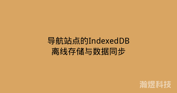 导航站点的IndexedDB离线存储与数据同步