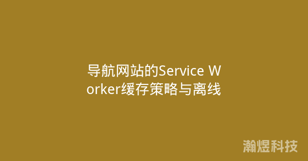 导航网站的Service Worker缓存策略与离线