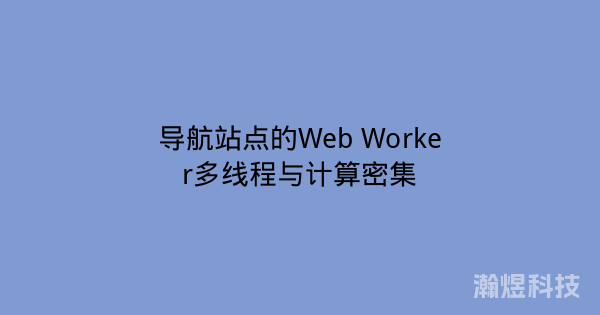 导航站点的Web Worker多线程与计算密集