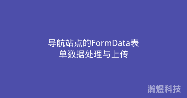 导航站点的FormData表单数据处理与上传