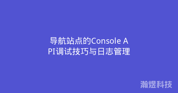 导航站点的Console API调试技巧与日志管理