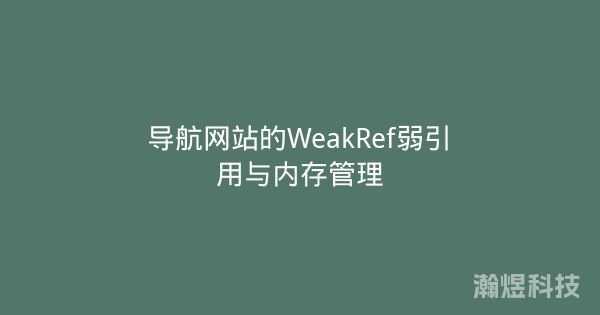 导航网站的WeakRef弱引用与内存管理