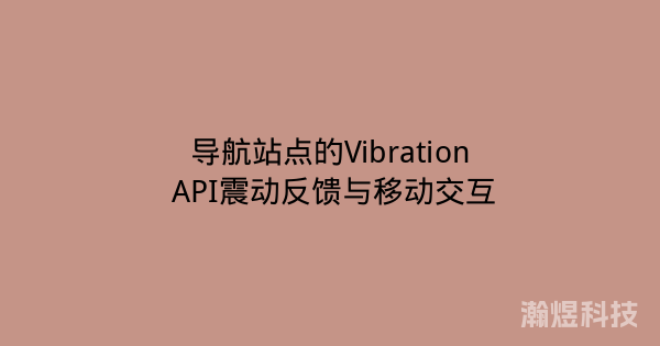 导航站点的Vibration API震动反馈与移动交互