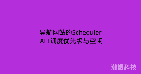 导航网站的Scheduler API调度优先级与空闲