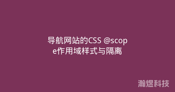 导航网站的CSS @scope作用域样式与隔离