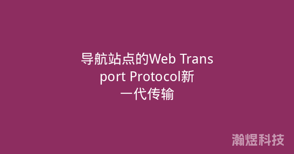 导航站点的Web Transport Protocol新一代传输