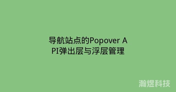 导航站点的Popover API弹出层与浮层管理