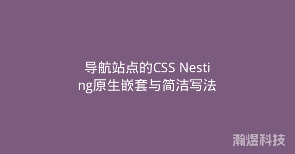 导航站点的CSS Nesting原生嵌套与简洁写法