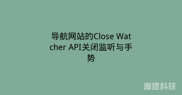 导航网站的Close Watcher API关闭监听与手势
