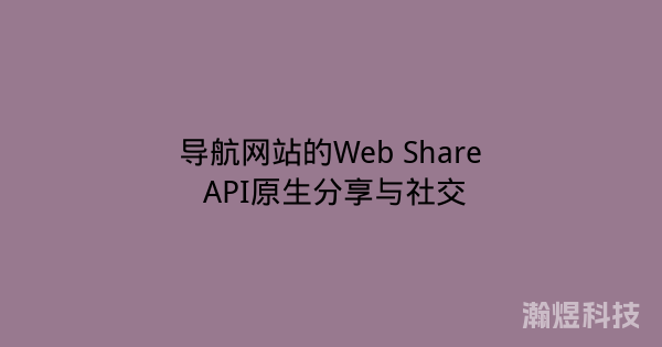 导航网站的Web Share API原生分享与社交