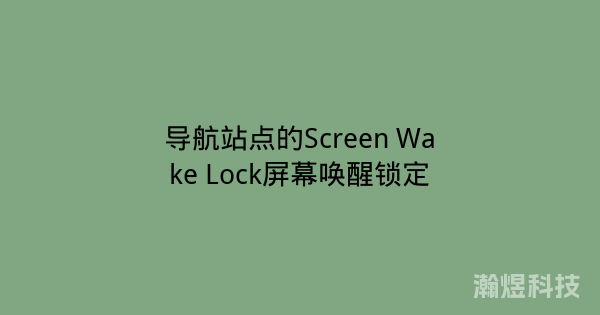 导航站点的Screen Wake Lock屏幕唤醒锁定