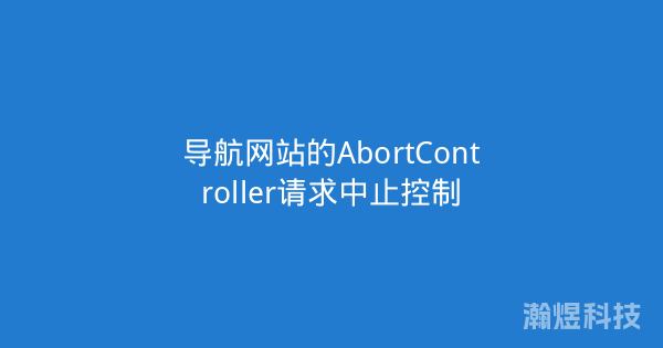 导航网站的AbortController请求中止控制