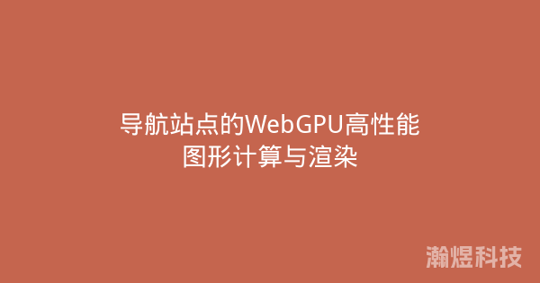 导航站点的WebGPU高性能图形计算与渲染