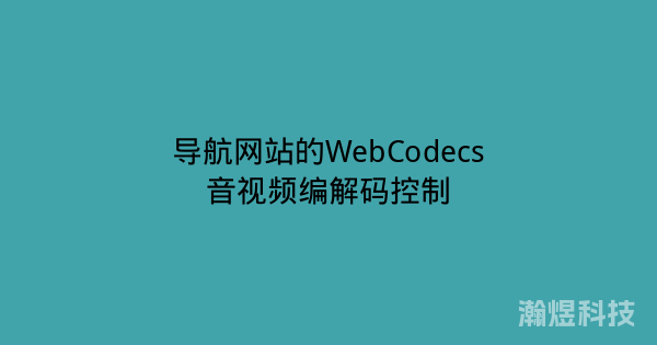 导航网站的WebCodecs音视频编解码控制