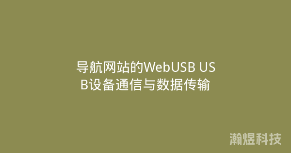 导航网站的WebUSB USB设备通信与数据传输