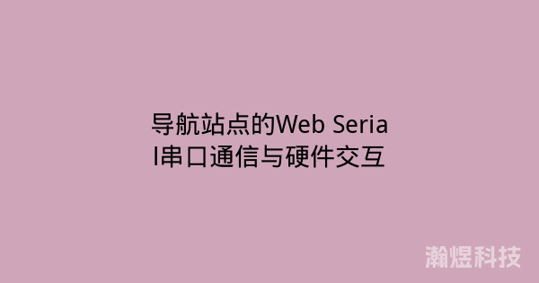 导航站点的Web Serial串口通信与硬件交互