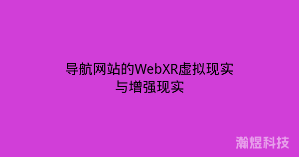 导航网站的WebXR虚拟现实与增强现实