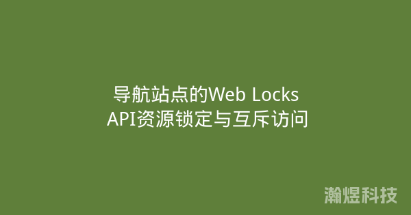 导航站点的Web Locks API资源锁定与互斥访问