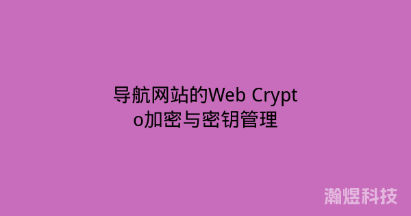 导航网站的Web Crypto加密与密钥管理
