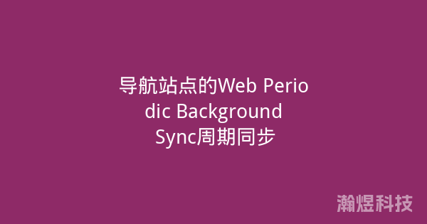 导航站点的Web Periodic Background Sync周期同步