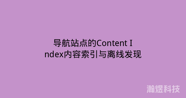 导航站点的Content Index内容索引与离线发现
